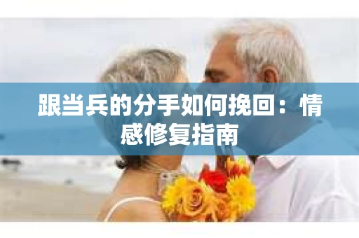跟当兵的分手如何挽回：情感修复指南
