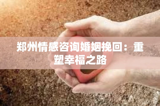 郑州情感咨询婚姻挽回：重塑幸福之路