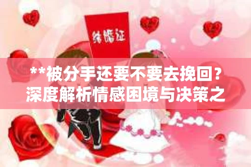 **被分手还要不要去挽回？深度解析情感困境与决策之道**