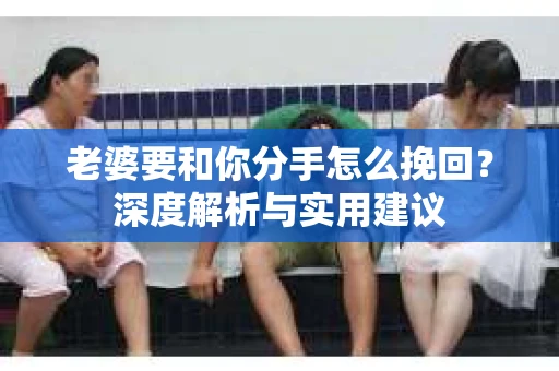 老婆要和你分手怎么挽回？深度解析与实用建议