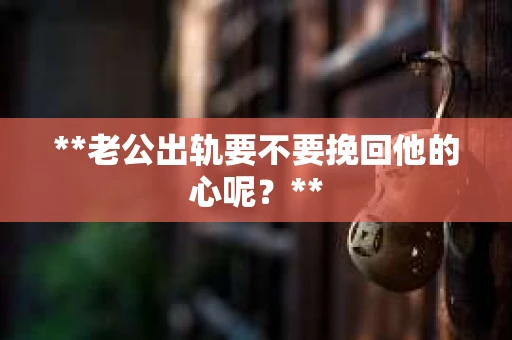 **老公出轨要不要挽回他的心呢？**
