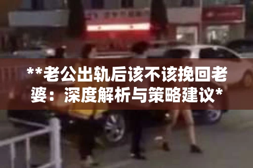 **老公出轨后该不该挽回老婆：深度解析与策略建议**