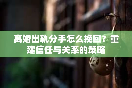 离婚出轨分手怎么挽回？重建信任与关系的策略