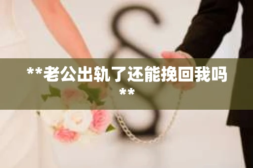 **老公出轨了还能挽回我吗**