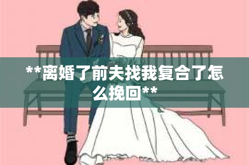 **离婚了前夫找我复合了怎么挽回**
