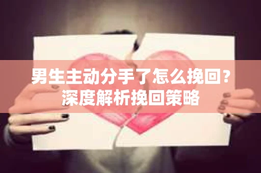 男生主动分手了怎么挽回？深度解析挽回策略