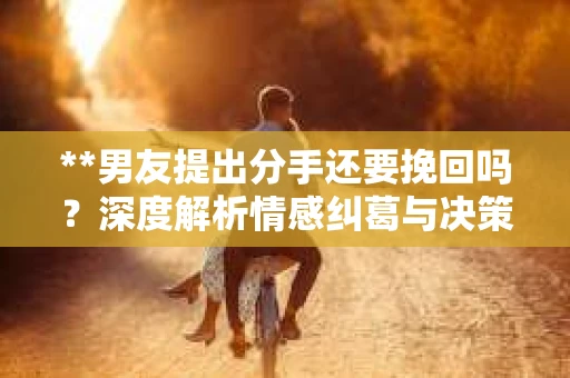 **男友提出分手还要挽回吗？深度解析情感纠葛与决策之道**