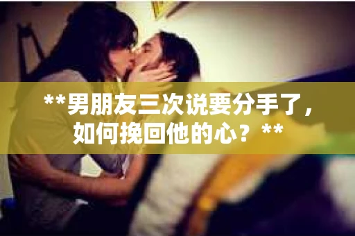 **男朋友三次说要分手了，如何挽回他的心？**