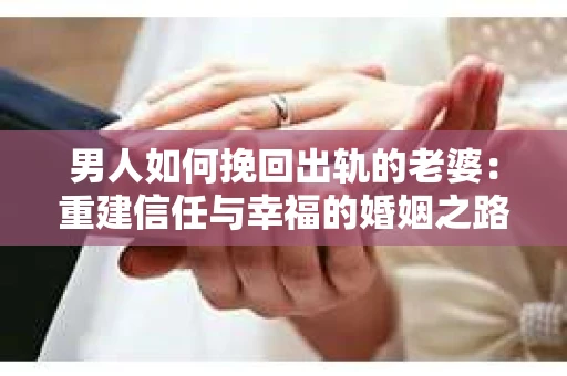 男人如何挽回出轨的老婆：重建信任与幸福的婚姻之路