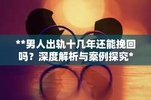 **男人出轨十几年还能挽回吗？深度解析与案例探究**