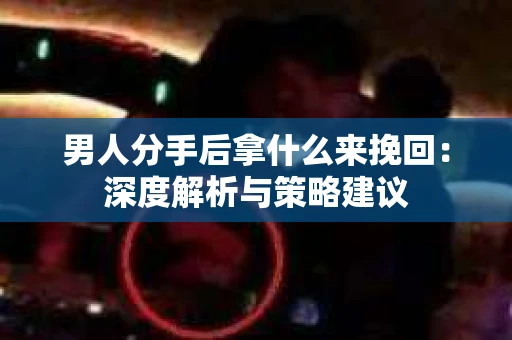 男人分手后拿什么来挽回：深度解析与策略建议