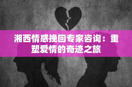 湘西情感挽回专家咨询：重塑爱情的奇迹之旅