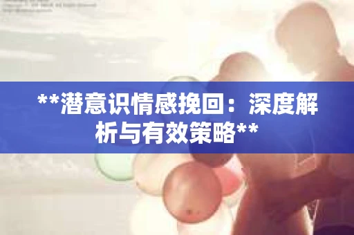 **潜意识情感挽回：深度解析与有效策略**