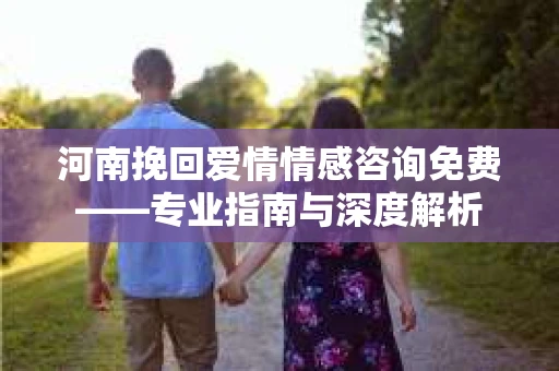 河南挽回爱情情感咨询免费——专业指南与深度解析
