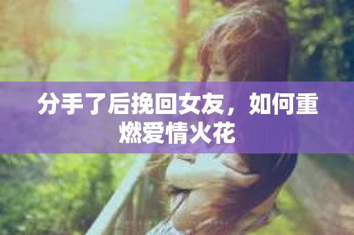 分手了后挽回女友，如何重燃爱情火花