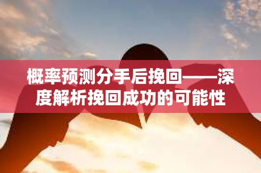 概率预测分手后挽回——深度解析挽回成功的可能性