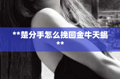 **楚分手怎么挽回金牛天蝎**