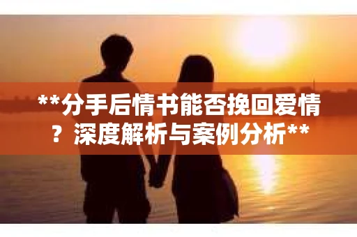 **分手后情书能否挽回爱情？深度解析与案例分析**