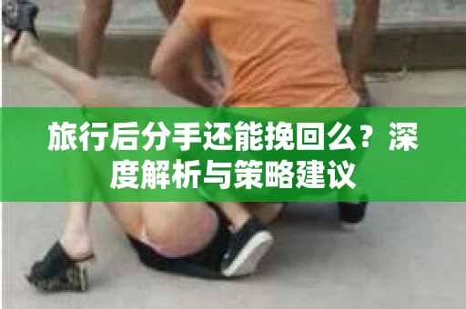 旅行后分手还能挽回么？深度解析与策略建议