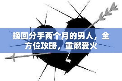 挽回分手两个月的男人，全方位攻略，重燃爱火
