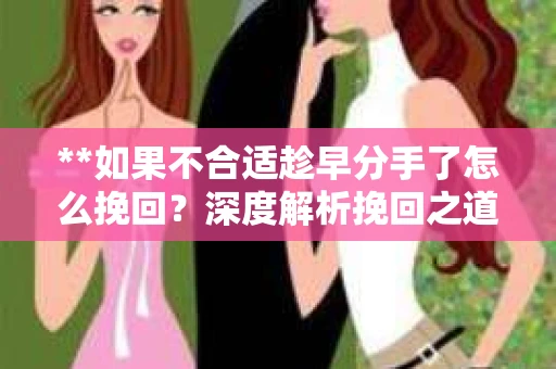 **如果不合适趁早分手了怎么挽回？深度解析挽回之道**