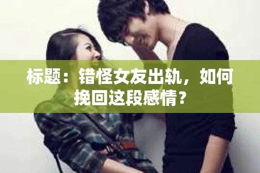 标题:错怪女友出轨,如何挽回这段感情? 标题:错怪女友出轨,如何挽回这段感情?