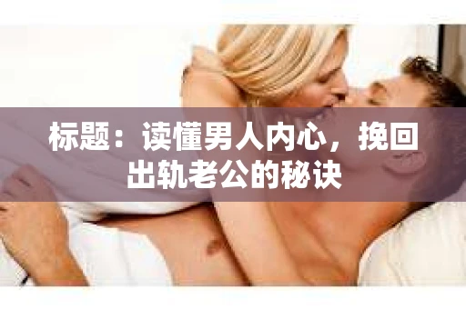 标题：读懂男人内心，挽回出轨老公的秘诀