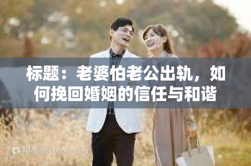 标题：老婆怕老公出轨，如何挽回婚姻的信任与和谐