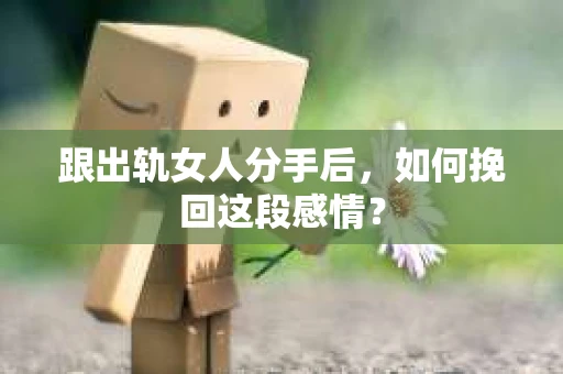 跟出轨女人分手后，如何挽回这段感情？