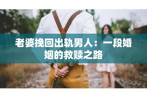 老婆挽回出轨男人：一段婚姻的救赎之路