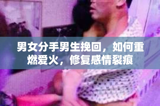 男女分手男生挽回，如何重燃爱火，修复感情裂痕
