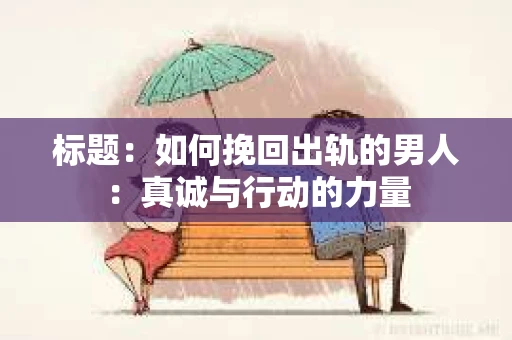 标题：如何挽回出轨的男人：真诚与行动的力量