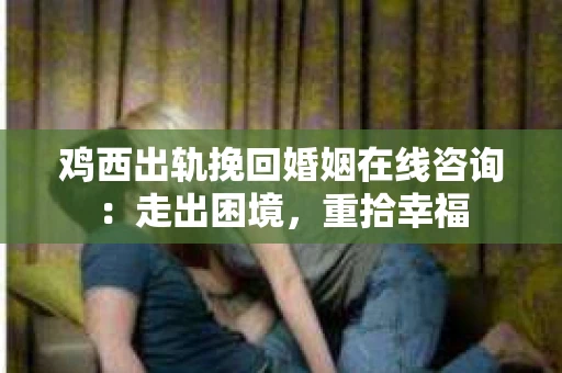 鸡西出轨挽回婚姻在线咨询：走出困境，重拾幸福