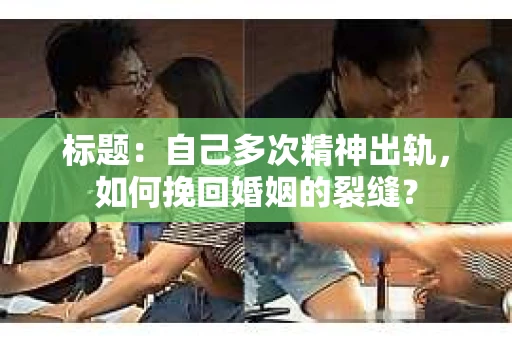 标题：自己多次精神出轨，如何挽回婚姻的裂缝？