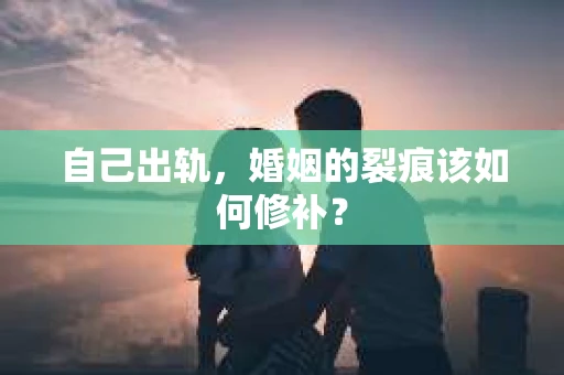 自己出轨，婚姻的裂痕该如何修补？