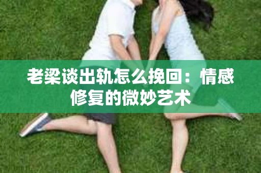 老梁谈出轨怎么挽回：情感修复的微妙艺术