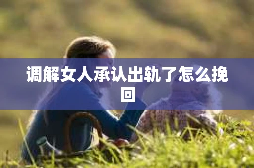 调解女人承认出轨了怎么挽回