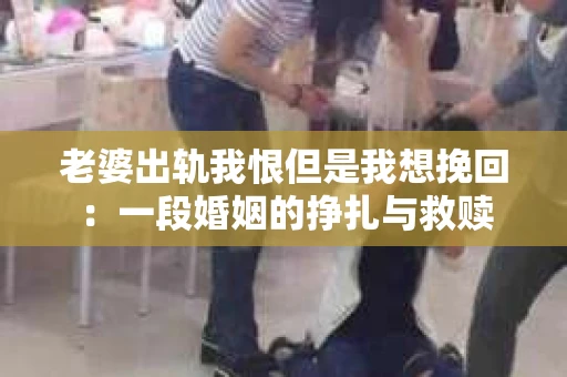 老婆出轨我恨但是我想挽回：一段婚姻的挣扎与救赎