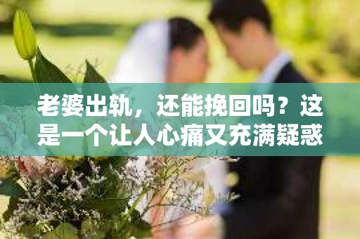 老婆出轨，还能挽回吗？这是一个让人心痛又充满疑惑的问题。在这个充满变数的世界里，婚姻的稳固性似乎变得越来越脆弱。今天，我们就来探讨一下这个问题，看看在老婆出轨之后，我们是否还有可能挽回这段感情。