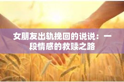 女朋友出轨挽回的说说:一段情感的救赎之路 女朋友出轨挽回的说说:一段情感的救赎之路