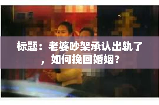 标题：老婆吵架承认出轨了，如何挽回婚姻？