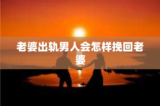 老婆出轨男人会怎样挽回老婆
