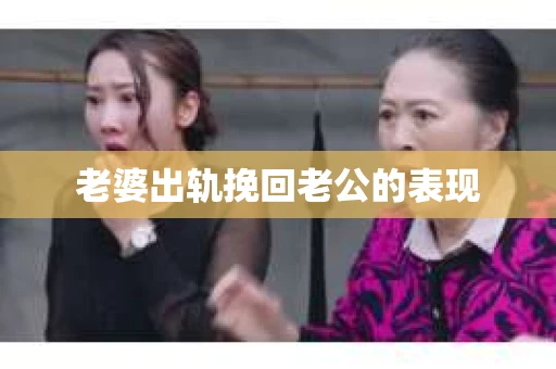 老婆出轨挽回老公的表现