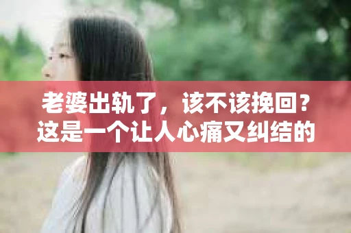 老婆出轨了，该不该挽回？这是一个让人心痛又纠结的问题。在这个问题上，每个人都有自己的看法和选择。今天，我就来和大家聊聊这个话题，希望能给大家带来一些启示。