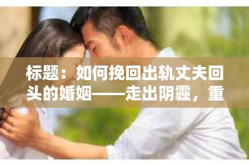标题：如何挽回出轨丈夫回头的婚姻——走出阴霾，重拾幸福