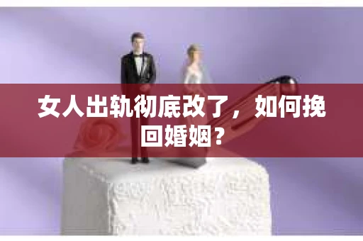 女人出轨彻底改了，如何挽回婚姻？