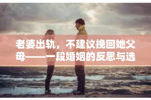 老婆出轨，不建议挽回她父母——一段婚姻的反思与选择