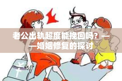 老公出轨超度能挽回吗？——婚姻修复的探讨