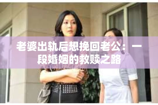 老婆出轨后想挽回老公：一段婚姻的救赎之路