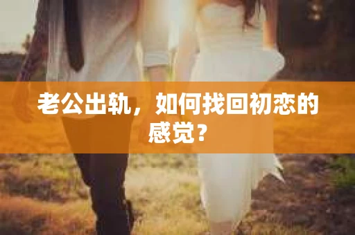 老公出轨，如何找回初恋的感觉？